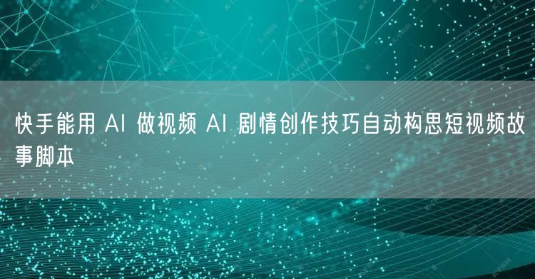 快手能用 AI 做视频 AI 剧情创作技