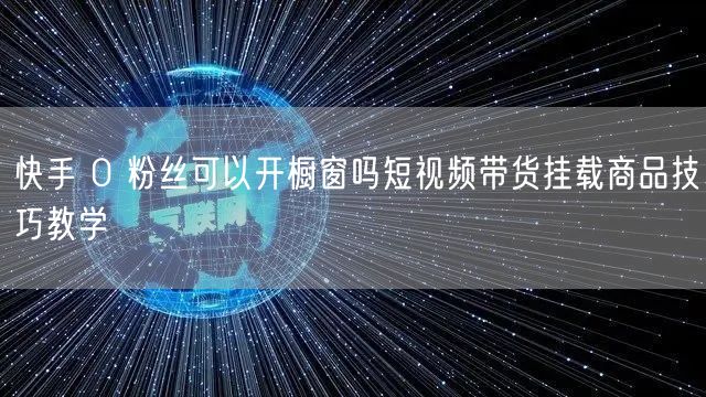 快手 0 粉丝可以开橱窗吗短视频带货挂载