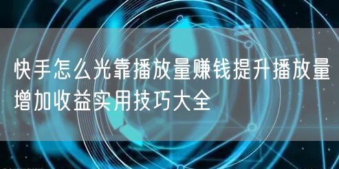 快手怎么光靠播放量赚钱提升播放量增加收益