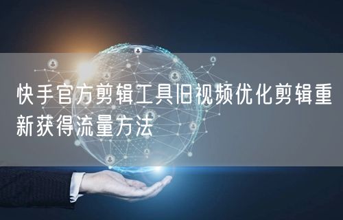 快手官方剪辑工具旧视频优化剪辑重新获得流