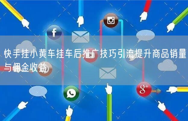 快手挂小黄车挂车后推广技巧引流提升商品销