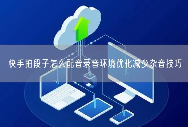 快手拍段子怎么配音录音环境优化减少杂音技