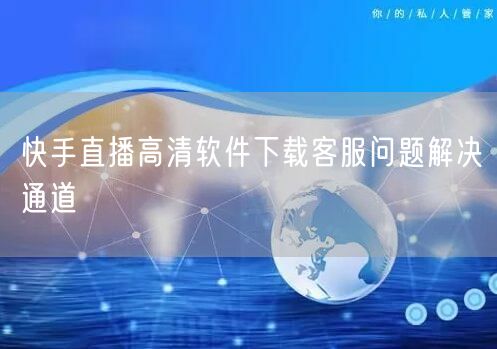 快手直播高清软件下载客服问题解决通道