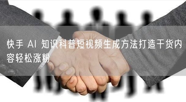 快手 AI 知识科普短视频生成方法打造干