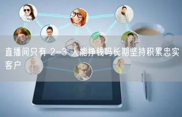 直播间只有 2-3 人能挣钱吗长期坚持积