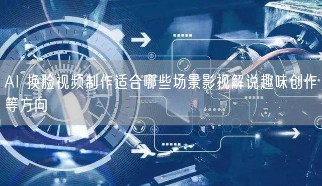 AI 换脸视频制作适合哪些场景影视解说趣