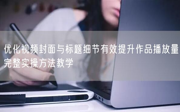 优化视频封面与标题细节有效提升作品播放量