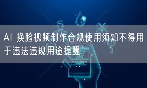 AI 换脸视频制作合规使用须知不得用于违