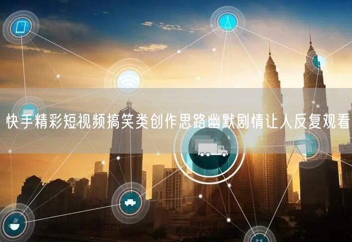 快手精彩短视频搞笑类创作思路幽默剧情让人