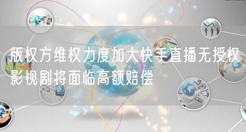 版权方维权力度加大快手直播无授权影视剧将