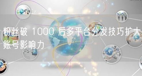 粉丝破 1000 后多平台分发技巧扩大账