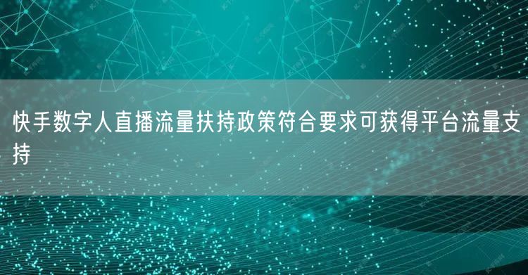 快手数字人直播流量扶持政策符合要求可获得