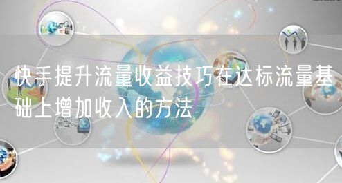 快手提升流量收益技巧在达标流量基础上增加