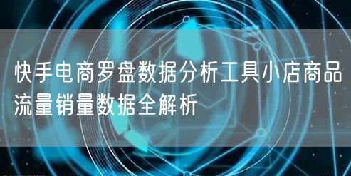 快手电商罗盘数据分析工具小店商品流量销量