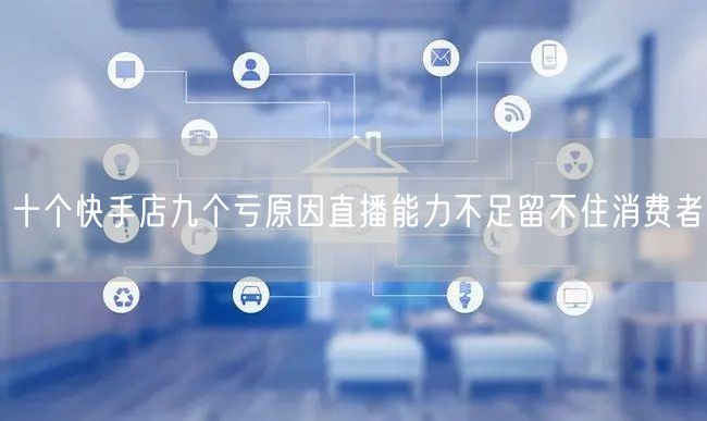 十个快手店九个亏原因直播能力不足留不住消