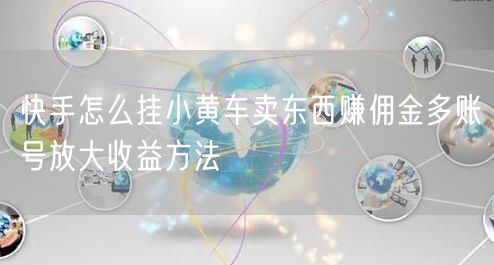快手怎么挂小黄车卖东西赚佣金多账号放大收