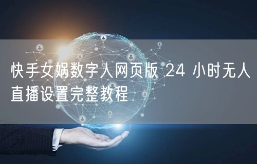 快手女娲数字人网页版 24 小时无人直播
