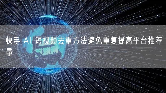 快手 AI 短视频去重方法避免重复提高平