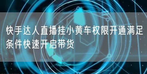 快手达人直播挂小黄车权限开通满足条件快速