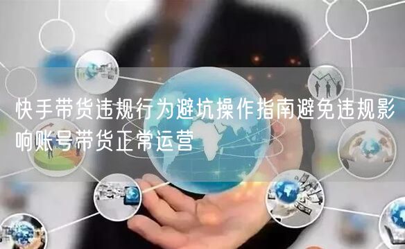 快手带货违规行为避坑操作指南避免违规影响