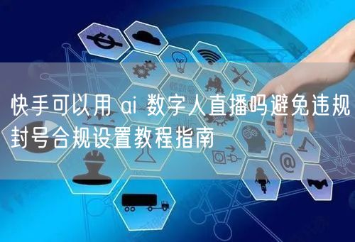 快手可以用 ai 数字人直播吗避免违规封