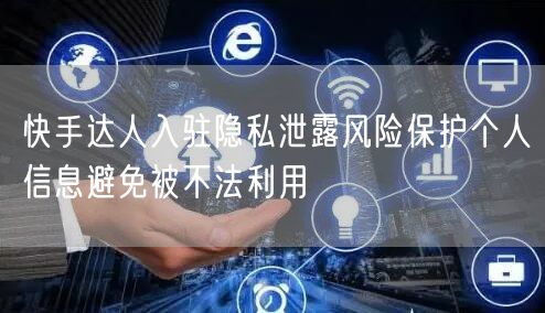 快手达人入驻隐私泄露风险保护个人信息避免