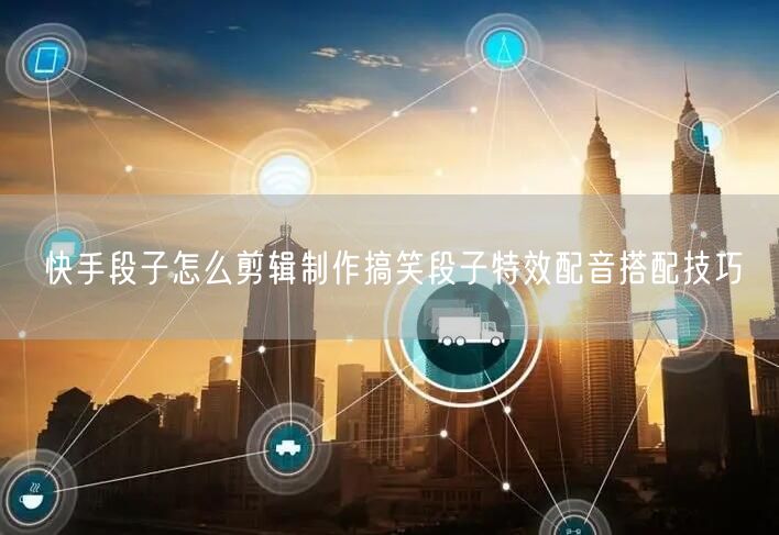 快手段子怎么剪辑制作搞笑段子特效配音搭配