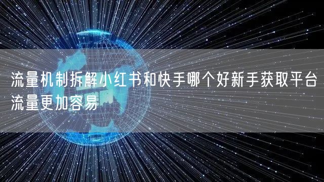 流量机制拆解小红书和快手哪个好新手获取平