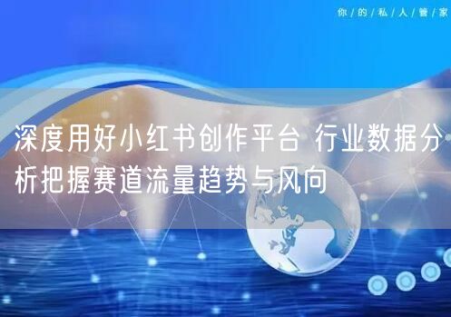深度用好小红书创作平台 行业数据分析把握