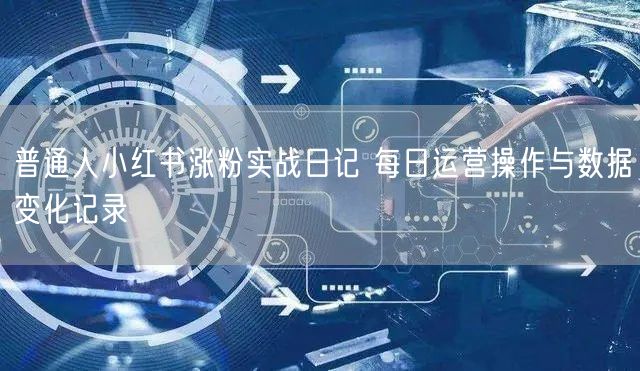普通人小红书涨粉实战日记 每日运营操作与