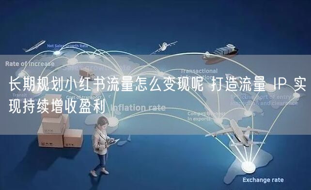 长期规划小红书流量怎么变现呢 打造流量 