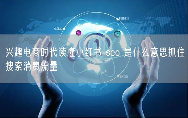 兴趣电商时代读懂小红书 seo 是什么意