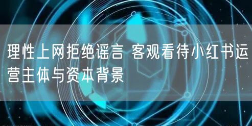理性上网拒绝谣言 客观看待小红书运营主体