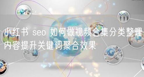 小红书 seo 如何做视频合集分类整理内