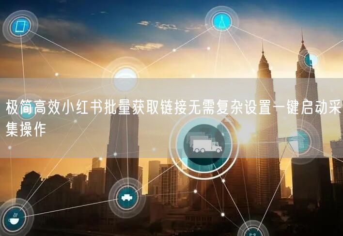 极简高效小红书批量获取链接无需复杂设置一