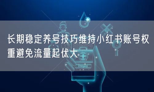 长期稳定养号技巧维持小红书账号权重避免流