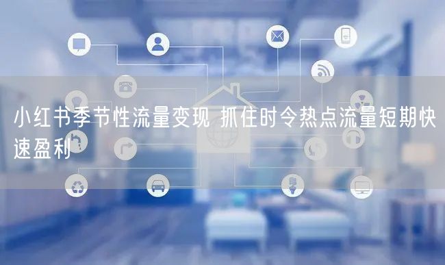 小红书季节性流量变现 抓住时令热点流量短