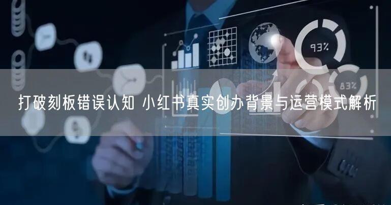 打破刻板错误认知 小红书真实创办背景与运