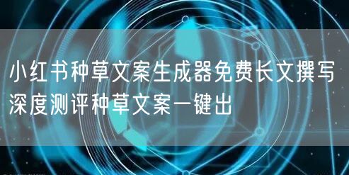 小红书种草文案生成器免费长文撰写 深度测