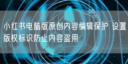 小红书电脑版原创内容编辑保护 设置版权标