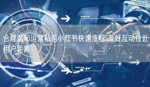 合理温和运营私信小红书快速涨粉 友好互动