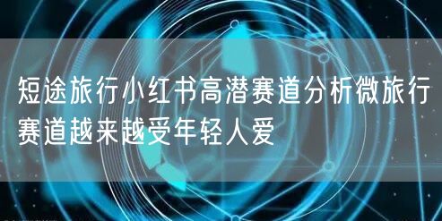 短途旅行小红书高潜赛道分析微旅行赛道越来