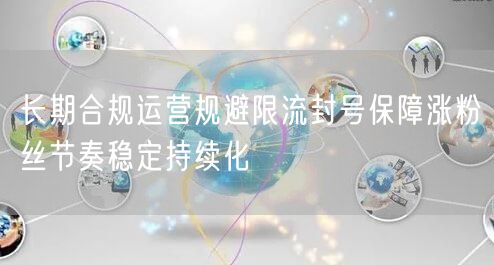 长期合规运营规避限流封号保障涨粉丝节奏稳