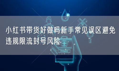 小红书带货好做吗新手常见误区避免违规限流