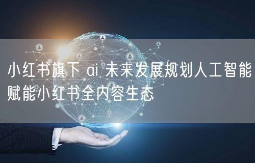 小红书旗下 ai 未来发展规划人工智能赋