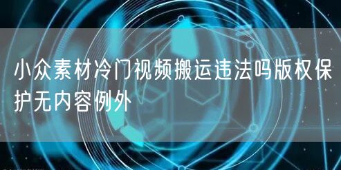 小众素材冷门视频搬运违法吗版权保护无内容