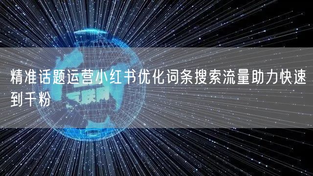 精准话题运营小红书优化词条搜索流量助力快