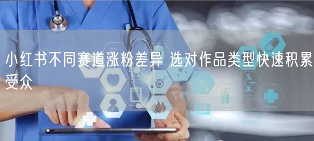小红书不同赛道涨粉差异 选对作品类型快速