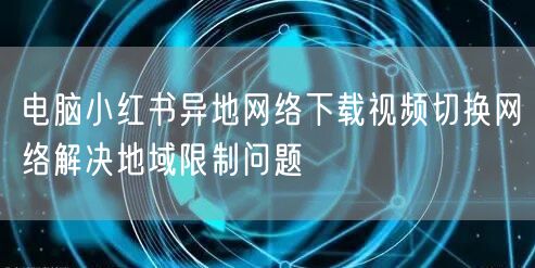 电脑小红书异地网络下载视频切换网络解决地