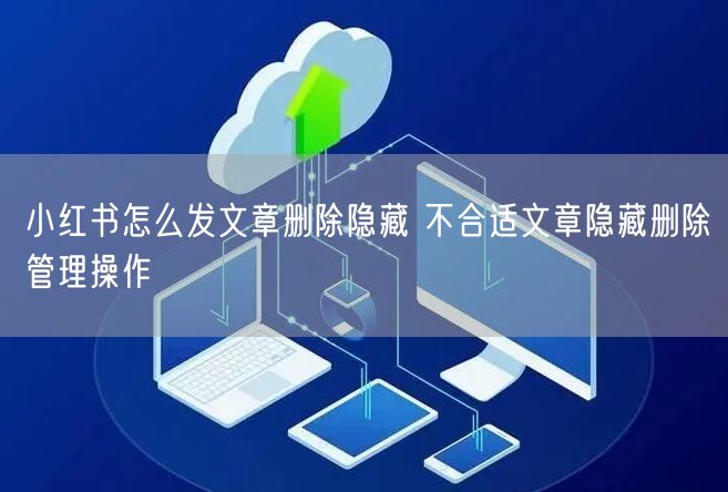 小红书怎么发文章删除隐藏 不合适文章隐藏